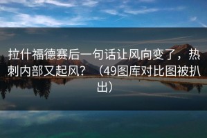 拉什福德赛后一句话让风向变了，热刺内部又起风？（49图库对比图被扒出）