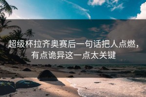 超级杯拉齐奥赛后一句话把人点燃，有点诡异这一点太关键
