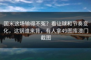 国米这场输得不冤？看让球和节奏变化，这锅谁来背，有人拿49图库澳门截图
