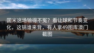 国米这场输得不冤？看让球和节奏变化，这锅谁来背，有人拿49图库澳门截图