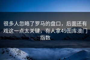 很多人忽略了罗马的盘口，后面还有戏这一点太关键，有人拿49图库澳门指数