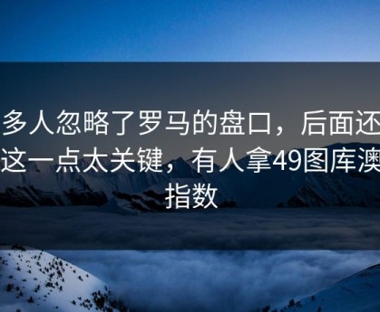 很多人忽略了罗马的盘口，后面还有戏这一点太关键，有人拿49图库澳门指数