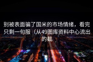 别被表面骗了国米的市场情绪，看完只剩一句服（从49图库资料中心流出的截