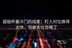 超级杯最冷门的线索：盯人对位换得太快，但被大伙忽略了