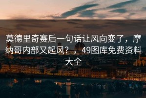 莫德里奇赛后一句话让风向变了，摩纳哥内部又起风？，49图库免费资料大全