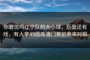 你敢信吗辽宁队的大小球，后面还有戏，有人拿49图库澳门赛前表来对照