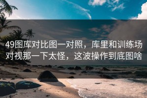 49图库对比图一对照，库里和训练场对视那一下太怪，这波操作到底图啥