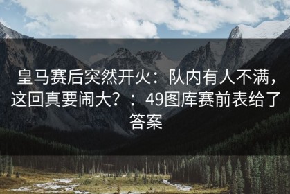 皇马赛后突然开火：队内有人不满，这回真要闹大？：49图库赛前表给了答案
