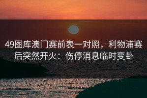 49图库澳门赛前表一对照，利物浦赛后突然开火：伤停消息临时变卦