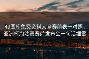49图库免费资料大全赛前表一对照，亚洲杯淘汰赛赛前发布会一句话埋雷