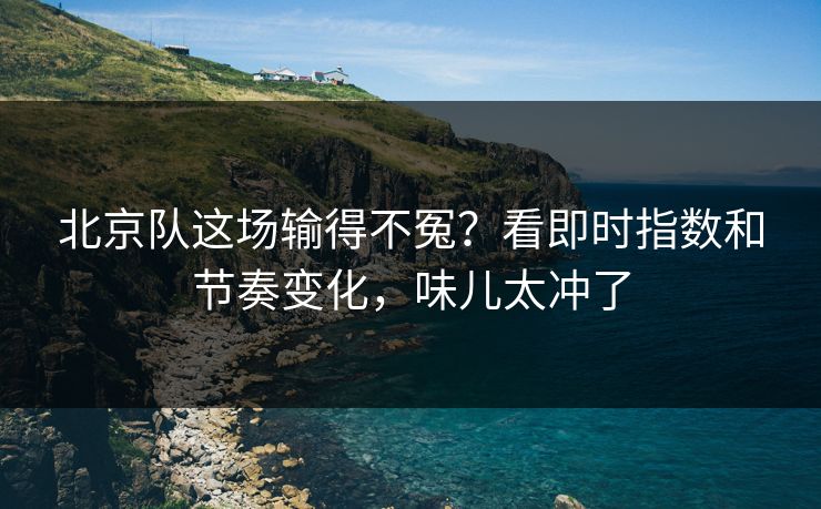北京队这场输得不冤？看即时指数和节奏变化，味儿太冲了