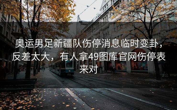 奥运男足新疆队伤停消息临时变卦，反差太大，有人拿49图库官网伤停表来对
