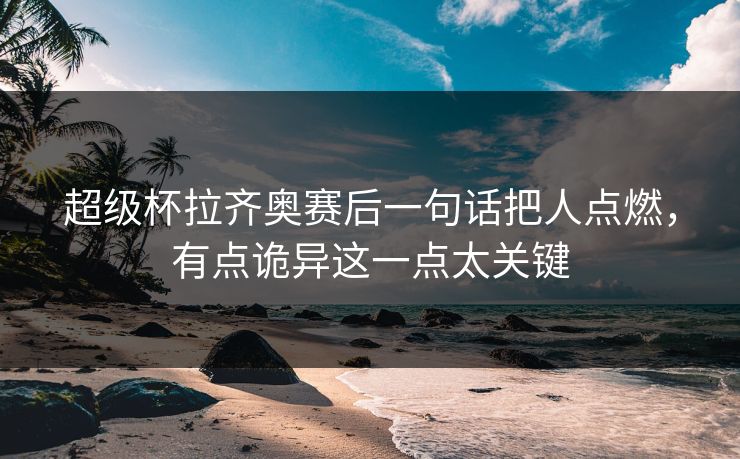 超级杯拉齐奥赛后一句话把人点燃，有点诡异这一点太关键