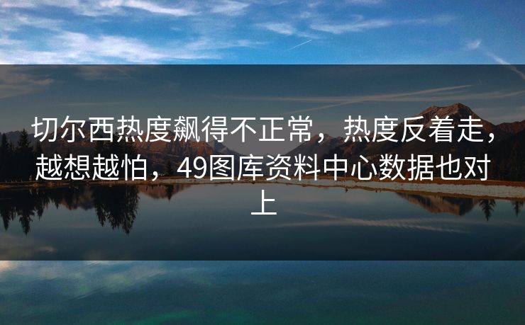 切尔西热度飙得不正常，热度反着走，越想越怕，49图库资料中心数据也对上