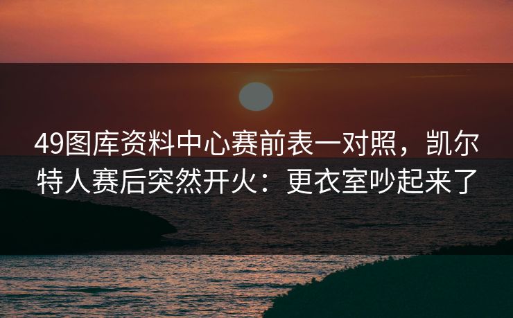 49图库资料中心赛前表一对照，凯尔特人赛后突然开火：更衣室吵起来了