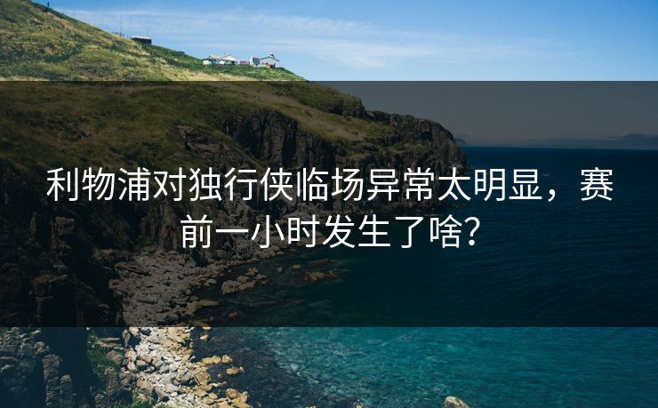 利物浦对独行侠临场异常太明显，赛前一小时发生了啥？