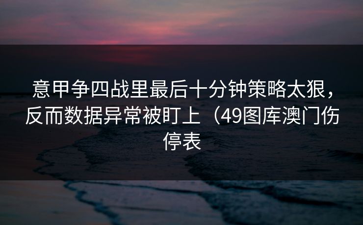 意甲争四战里最后十分钟策略太狠，反而数据异常被盯上（49图库澳门伤停表