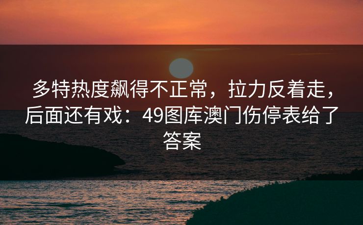 多特热度飙得不正常，拉力反着走，后面还有戏：49图库澳门伤停表给了答案