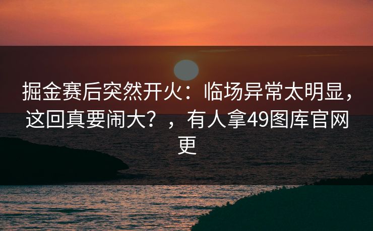 掘金赛后突然开火：临场异常太明显，这回真要闹大？，有人拿49图库官网更
