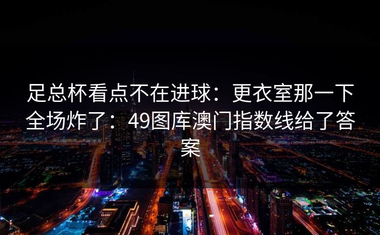 足总杯看点不在进球：更衣室那一下全场炸了：49图库澳门指数线给了答案