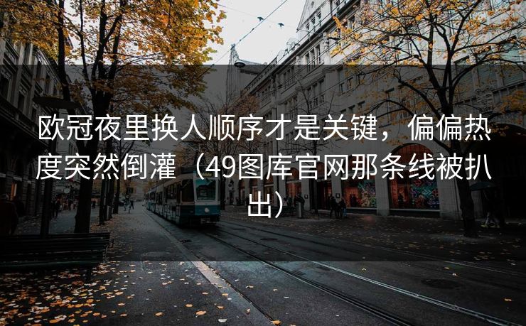欧冠夜里换人顺序才是关键，偏偏热度突然倒灌（49图库官网那条线被扒出）