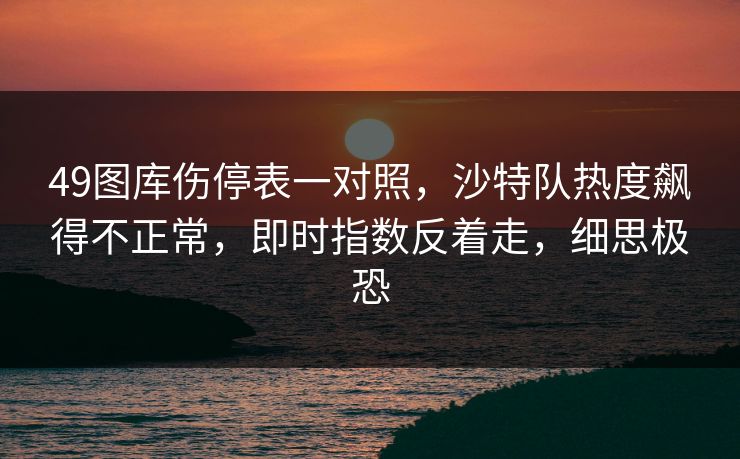 49图库伤停表一对照,沙特队热度飙得不正常,即时指数反着走,细思极恐 49图库伤停表一对照,沙特队热度飙得不正常,即时指数反着走,细思极恐