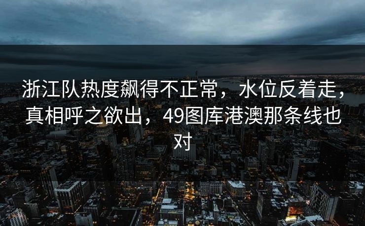 浙江队热度飙得不正常，水位反着走，真相呼之欲出，49图库港澳那条线也对