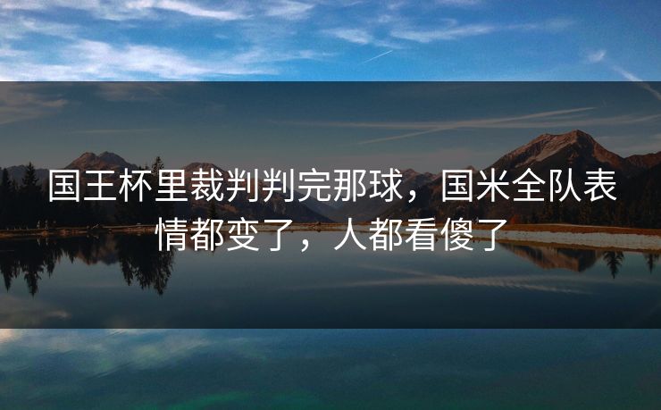 国王杯里裁判判完那球，国米全队表情都变了，人都看傻了