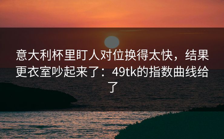 意大利杯里盯人对位换得太快，结果更衣室吵起来了：49tk的指数曲线给了