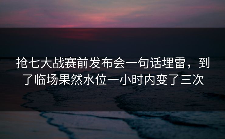 抢七大战赛前发布会一句话埋雷，到了临场果然水位一小时内变了三次