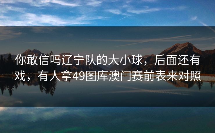 你敢信吗辽宁队的大小球，后面还有戏，有人拿49图库澳门赛前表来对照