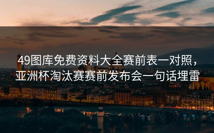 49图库免费资料大全赛前表一对照，亚洲杯淘汰赛赛前发布会一句话埋雷