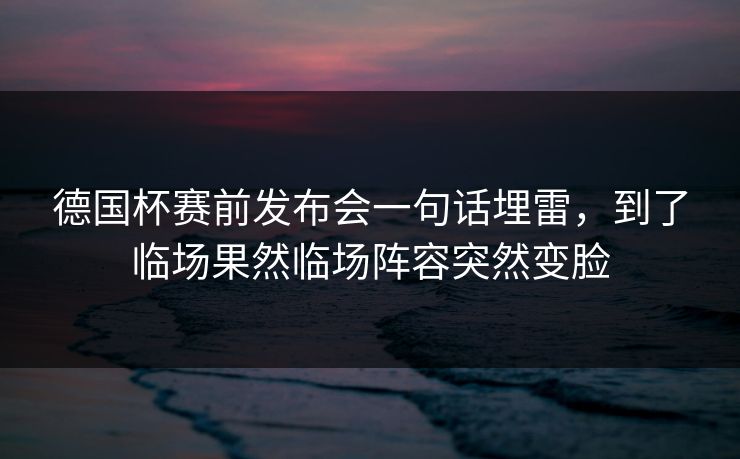 德国杯赛前发布会一句话埋雷，到了临场果然临场阵容突然变脸