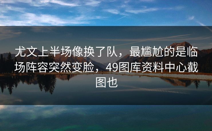 尤文上半场像换了队，最尴尬的是临场阵容突然变脸，49图库资料中心截图也