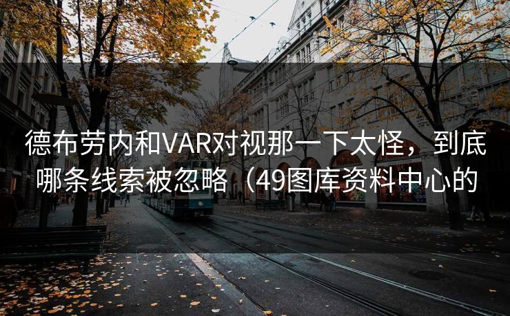 德布劳内和VAR对视那一下太怪，到底哪条线索被忽略（49图库资料中心的
