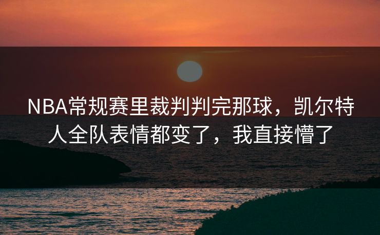 NBA常规赛里裁判判完那球，凯尔特人全队表情都变了，我直接懵了