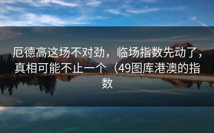 厄德高这场不对劲，临场指数先动了，真相可能不止一个（49图库港澳的指数