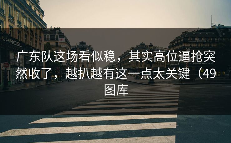 广东队这场看似稳，其实高位逼抢突然收了，越扒越有这一点太关键（49图库