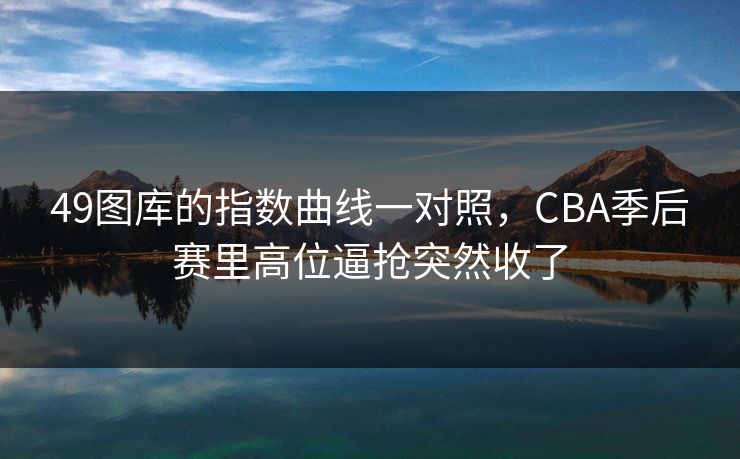 49图库的指数曲线一对照，CBA季后赛里高位逼抢突然收了