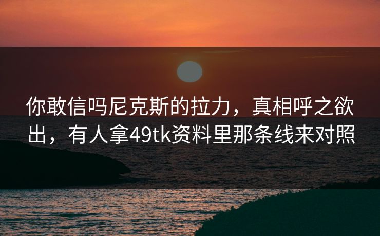 你敢信吗尼克斯的拉力，真相呼之欲出，有人拿49tk资料里那条线来对照