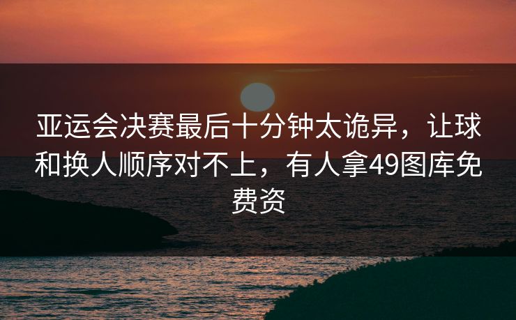 亚运会决赛最后十分钟太诡异，让球和换人顺序对不上，有人拿49图库免费资