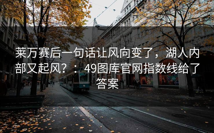 莱万赛后一句话让风向变了，湖人内部又起风？：49图库官网指数线给了答案