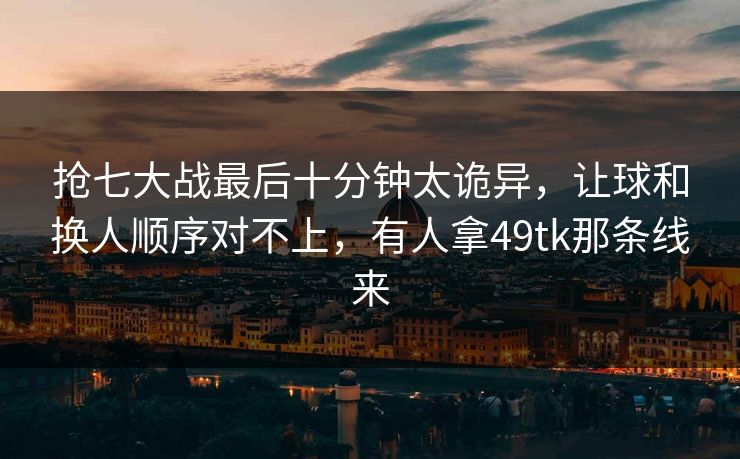 抢七大战最后十分钟太诡异，让球和换人顺序对不上，有人拿49tk那条线来