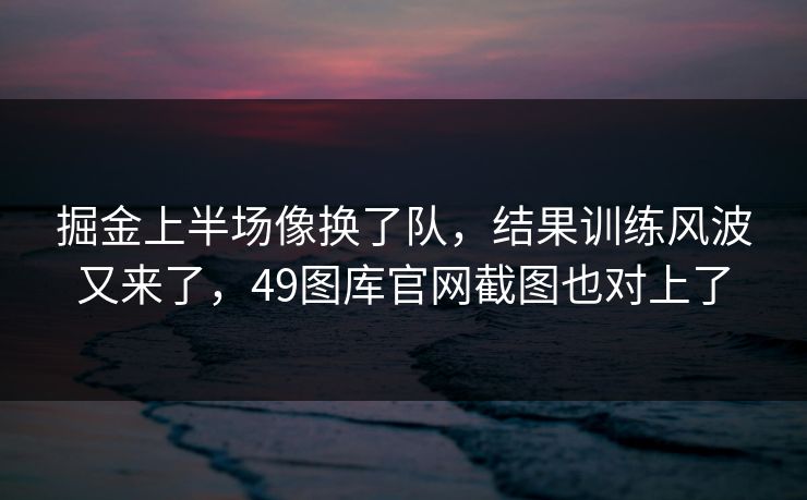掘金上半场像换了队，结果训练风波又来了，49图库官网截图也对上了