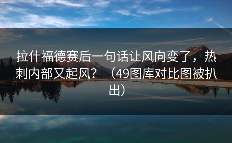 拉什福德赛后一句话让风向变了，热刺内部又起风？（49图库对比图被扒出）