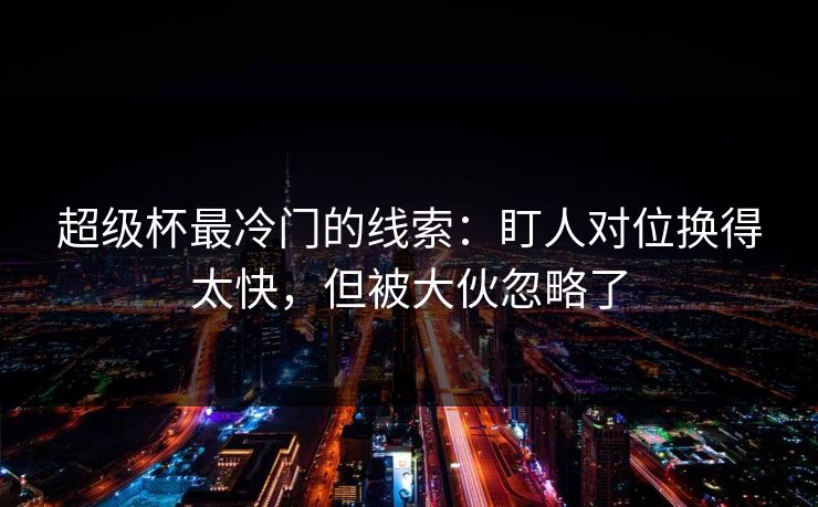 超级杯最冷门的线索：盯人对位换得太快，但被大伙忽略了