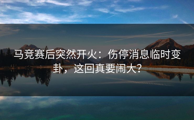 马竞赛后突然开火:伤停消息临时变卦,这回真要闹大? 马竞赛后突然开火:伤停消息临时变卦,这回真要闹大?