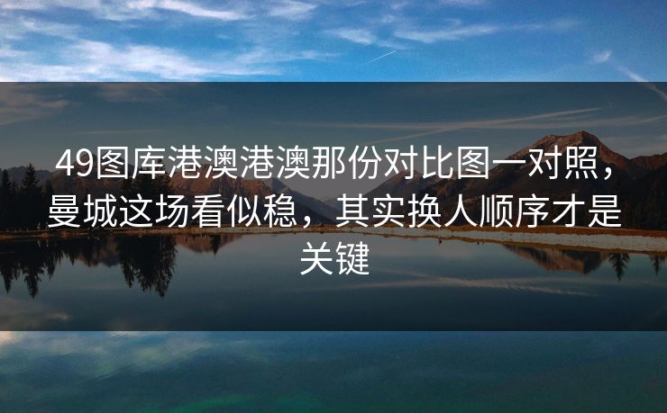 49图库港澳港澳那份对比图一对照,曼城这场看似稳,其实换人顺序才是关键 49图库港澳港澳那份对比图一对照,曼城这场看似稳,其实换人顺序才是关键