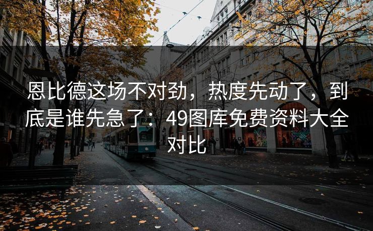 恩比德这场不对劲，热度先动了，到底是谁先急了：49图库免费资料大全对比