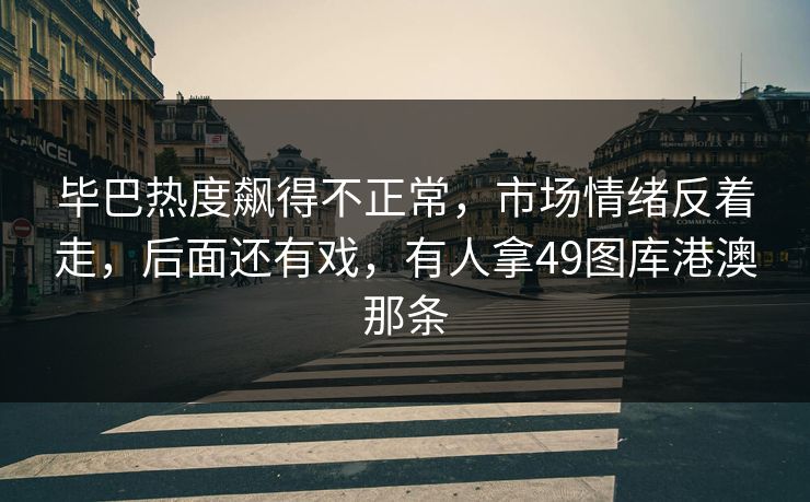 毕巴热度飙得不正常，市场情绪反着走，后面还有戏，有人拿49图库港澳那条